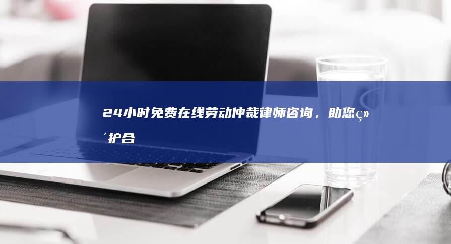 24 小时免费在线劳动仲裁律师咨询，助您维护合法利益