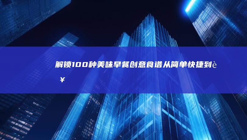 解锁100种美味早餐创意食谱：从简单快捷到营养丰盛的创意早餐大全