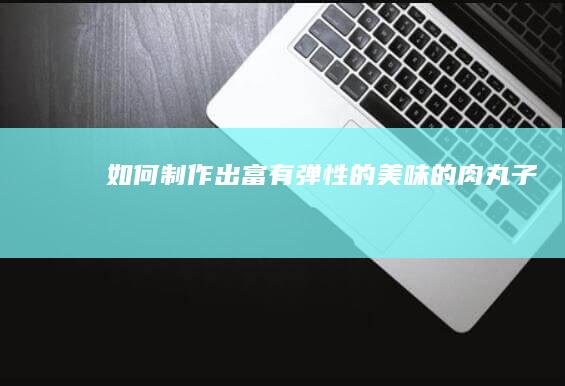 如何制作出富有弹性的美味的肉丸子